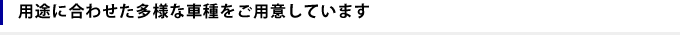 用途に合わせた多様な車種をご用意しています